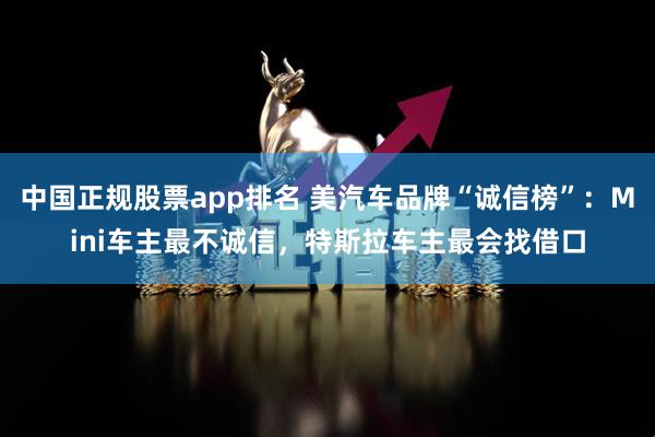 中国正规股票app排名 美汽车品牌“诚信榜”：Mini车主最不诚信，特斯拉车主最会找借口