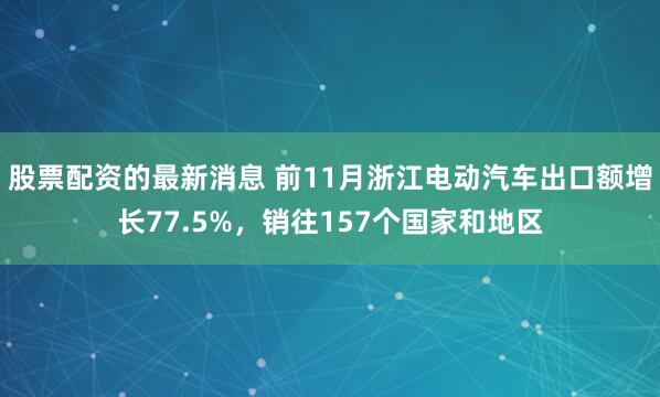 股票配资的最新消息 前11月浙江电动汽车出口额增长77.5%，销往157个国家和地区