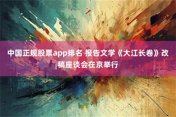 中国正规股票app排名 报告文学《大江长卷》改稿座谈会在京举行