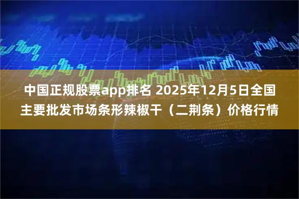 中国正规股票app排名 2025年12月5日全国主要批发市场条形辣椒干（二荆条）价格行情