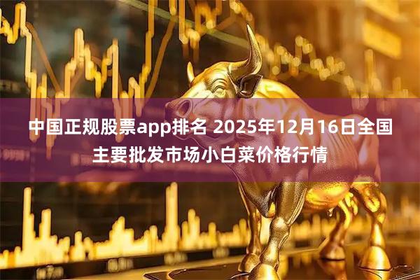 中国正规股票app排名 2025年12月16日全国主要批发市场小白菜价格行情