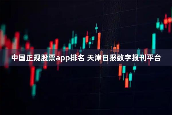 中国正规股票app排名 天津日报数字报刊平台