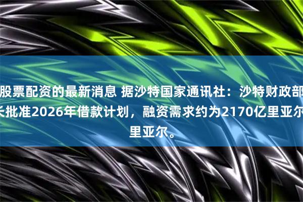 股票配资的最新消息 据沙特国家通讯社：沙特财政部长批准2026年借款计划，融资需求约为2170亿里亚尔。