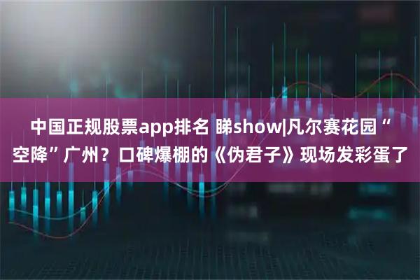 中国正规股票app排名 睇show|凡尔赛花园“空降”广州？口碑爆棚的《伪君子》现场发彩蛋了