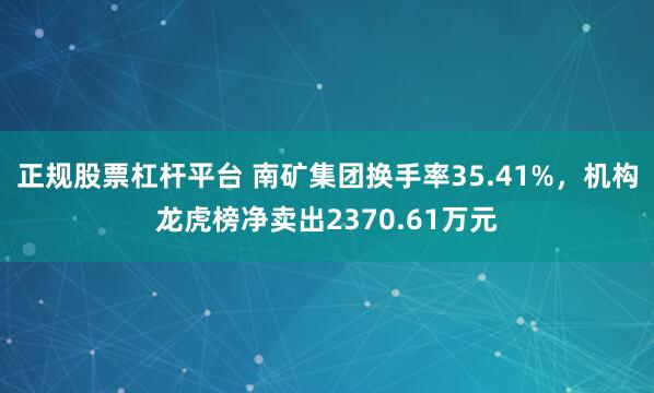 正规股票杠杆平台 南矿集团换手率35.41%，机构龙虎榜净卖出2370.61万元