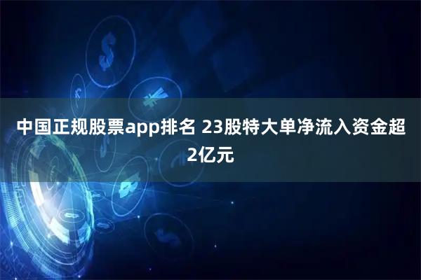 中国正规股票app排名 23股特大单净流入资金超2亿元