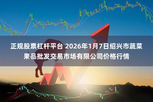 正规股票杠杆平台 2026年1月7日绍兴市蔬菜果品批发交易市场有限公司价格行情