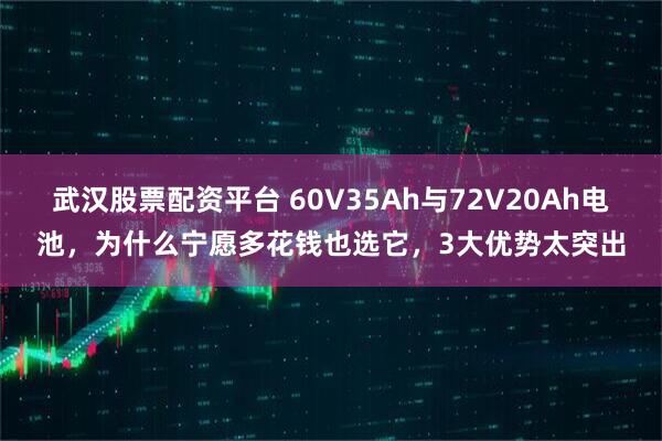 武汉股票配资平台 60V35Ah与72V20Ah电池，为什么宁愿多花钱也选它，3大优势太突出