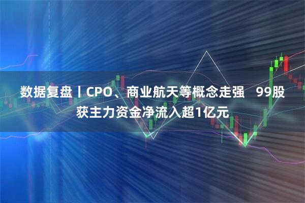 数据复盘丨CPO、商业航天等概念走强   99股获主力资金净流入超1亿元