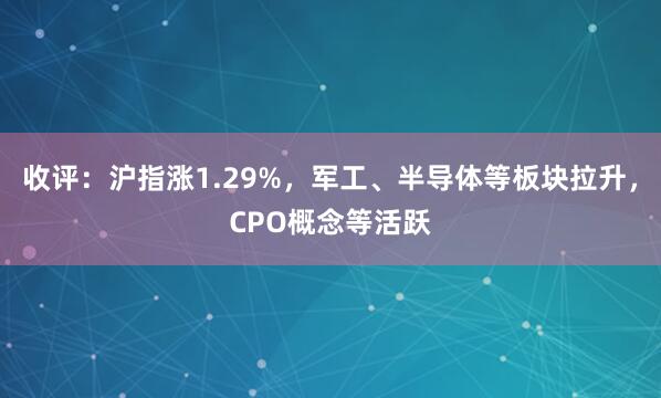 收评：沪指涨1.29%，军工、半导体等板块拉升，CPO概念等活跃