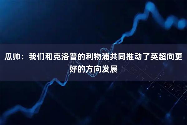 瓜帅：我们和克洛普的利物浦共同推动了英超向更好的方向发展