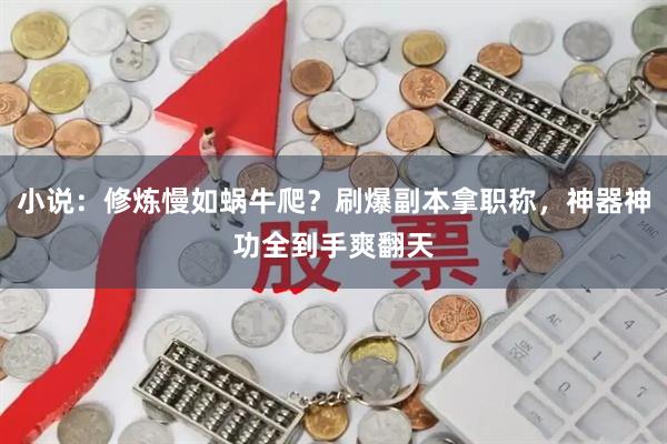 小说：修炼慢如蜗牛爬？刷爆副本拿职称，神器神功全到手爽翻天