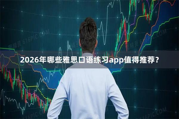 2026年哪些雅思口语练习app值得推荐?
