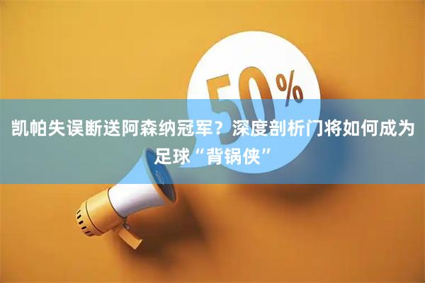 凯帕失误断送阿森纳冠军?深度剖析门将如何成为足球“背锅侠”