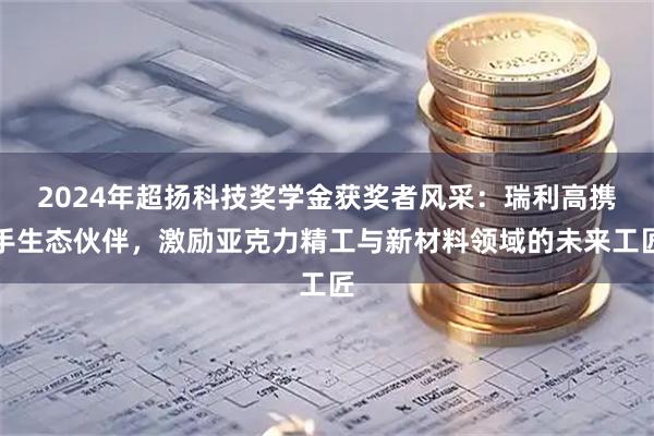 2024年超扬科技奖学金获奖者风采：瑞利高携手生态伙伴，激励亚克力精工与新材料领域的未来工匠
