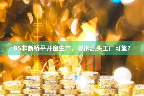 85非断桥平开窗生产，哪家源头工厂可靠？