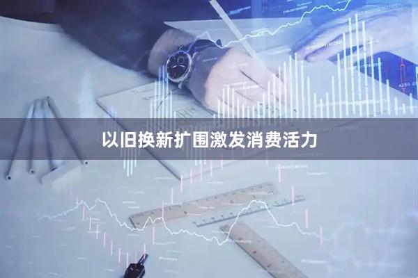 以旧换新扩围激发消费活力