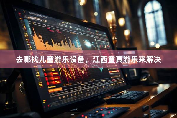 去哪找儿童游乐设备，江西童真游乐来解决